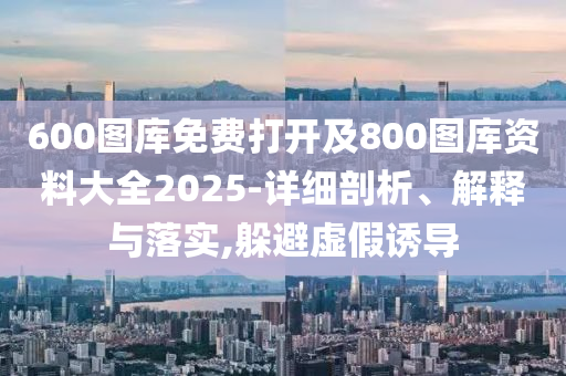 600圖庫免費打開及800圖庫資料大全2025-詳細剖析、解釋與落實,躲避虛假誘導
