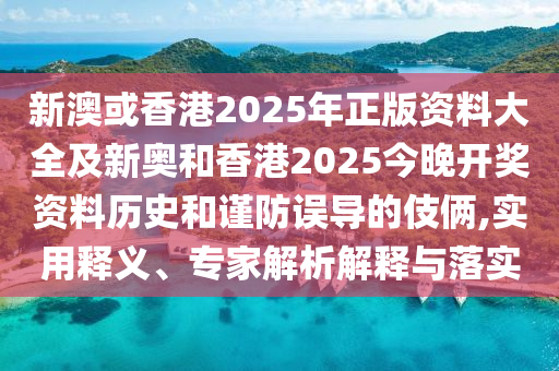 新澳或香港2025年正版資料大全及新奧和香港2025今晚開獎資料歷史和謹防誤導的伎倆,實用釋義、專家解析解釋與落實