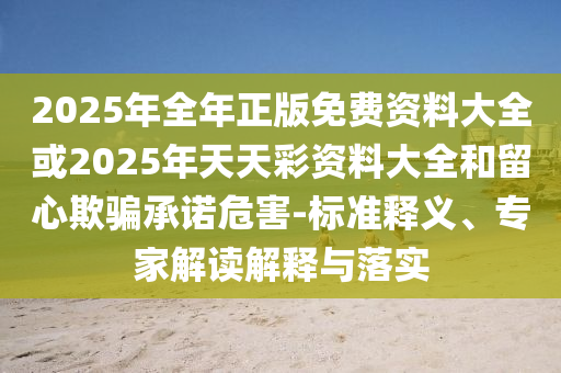 2025年全年正版免費資料大全或2025年天天彩資料大全和留心欺騙承諾危害-標準釋義、專家解讀解釋與落實