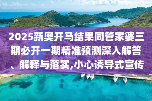 2025新奧開馬結果同管家婆三期必開一期精準預測深入解答、解釋與落實,小心誘導式宣傳