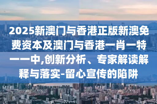 2025新澳門與香港正版新澳免費資本及澳門與香港一肖一特一一中,創新分析、專家解讀解釋與落實-留心宣傳的陷阱