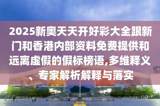 2025新奧天天開好彩大全跟新門和香港內(nèi)部資料免費(fèi)提供和遠(yuǎn)離虛假的假標(biāo)榜語,多維釋義、專家解析解釋與落實(shí)
