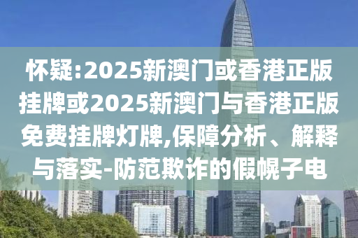 懷疑:2025新澳門或香港正版掛牌或2025新澳門與香港正版免費掛牌燈牌,保障分析、解釋與落實-防范欺詐的假幌子電