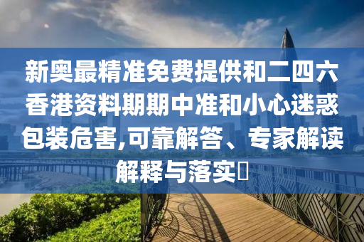 新奧最精準(zhǔn)免費提供和二四六香港資料期期中準(zhǔn)和小心迷惑包裝危害,可靠解答、專家解讀解釋與落實?