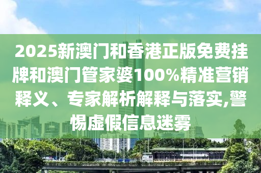 2025新澳門和香港正版免費(fèi)掛牌和澳門管家婆100%精準(zhǔn)營銷釋義、專家解析解釋與落實(shí),警惕虛假信息迷霧
