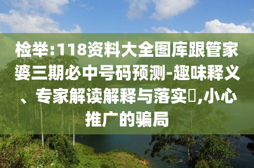 檢舉:118資料大全圖庫跟管家婆三期必中號碼預測-趣味釋義、專家解讀解釋與落實?,小心推廣的騙局