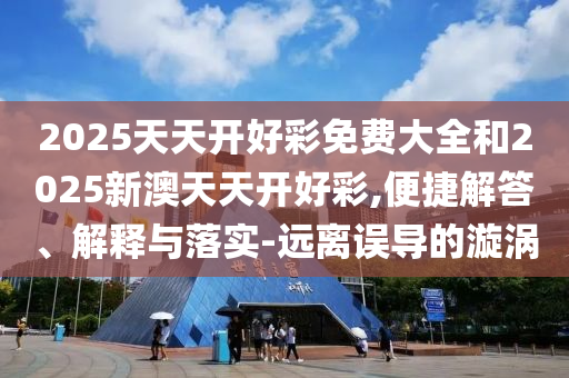2025天天開好彩免費大全和2025新澳天天開好彩,便捷解答、解釋與落實-遠離誤導的漩渦