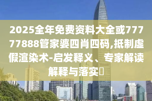 2025全年免費資料大全或77777888管家婆四肖四碼,抵制虛假渲染術-啟發(fā)釋義、專家解讀解釋與落實?
