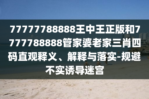 77777788888王中王正版和7777788888管家婆老家三肖四碼直觀釋義、解釋與落實-規避不實誘導迷宮