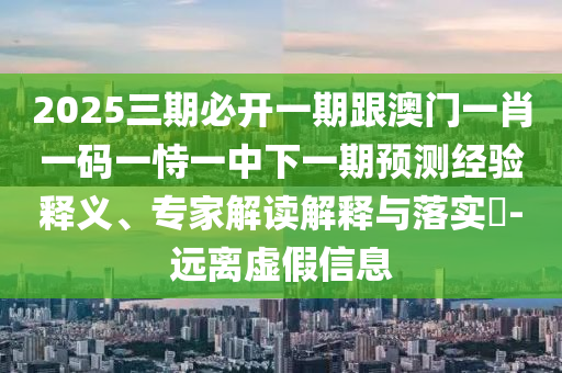 2025三期必開一期跟澳門一肖一碼一恃一中下一期預測經驗釋義、專家解讀解釋與落實?-遠離虛假信息