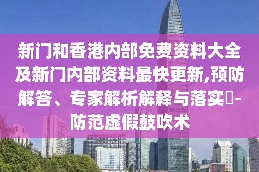 新門和香港內部免費資料大全及新門內部資料最快更新,預防解答、專家解析解釋與落實?-防范虛假鼓吹術