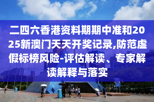 二四六香港資料期期中準(zhǔn)和2025新澳門天天開獎記錄,防范虛假標(biāo)榜風(fēng)險(xiǎn)-評估解讀、專家解讀解釋與落實(shí)