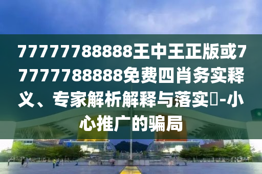 77777788888王中王正版或77777788888免費(fèi)四肖務(wù)實(shí)釋義、專(zhuān)家解析解釋與落實(shí)?-小心推廣的騙局