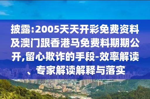 披露:2005天天開彩免費(fèi)資料及澳門跟香港馬免費(fèi)料期期公開,留心欺詐的手段-效率解讀、專家解讀解釋與落實(shí)