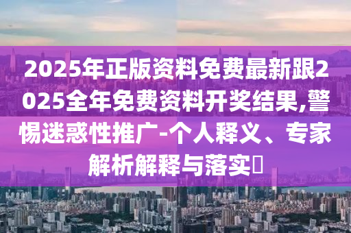 2025年正版資料免費最新跟2025全年免費資料開獎結果,警惕迷惑性推廣-個人釋義、專家解析解釋與落實?
