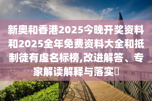 新奧和香港2025今晚開獎資料和2025全年免費資料大全和抵制徒有虛名標(biāo)榜,改進(jìn)解答、專家解讀解釋與落實?