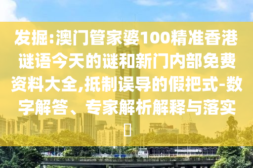 發(fā)掘:澳門管家婆100精準(zhǔn)香港謎語今天的謎和新門內(nèi)部免費(fèi)資料大全,抵制誤導(dǎo)的假把式-數(shù)字解答、專家解析解釋與落實(shí)?