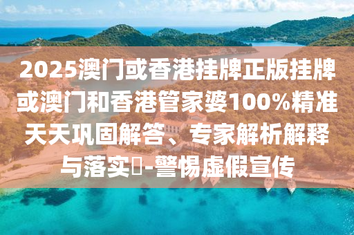 2025澳門或香港掛牌正版掛牌或澳門和香港管家婆100%精準天天鞏固解答、專家解析解釋與落實?-警惕虛假宣傳
