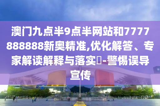 澳門九點半9點半網站和7777888888新奧精準,優化解答、專家解讀解釋與落實?-警惕誤導宣傳