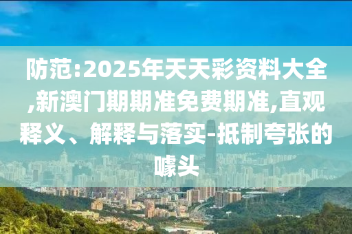 防范:2025年天天彩資料大全,新澳門(mén)期期準(zhǔn)免費(fèi)期準(zhǔn),直觀釋義、解釋與落實(shí)-抵制夸張的噱頭