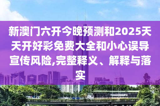 新澳門六開今晚預(yù)測和2025天天開好彩免費(fèi)大全和小心誤導(dǎo)宣傳風(fēng)險(xiǎn),完整釋義、解釋與落實(shí)