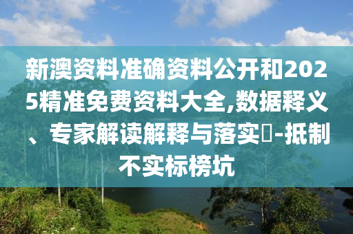 新澳資料準確資料公開和2025精準免費資料大全,數據釋義、專家解讀解釋與落實?-抵制不實標榜坑