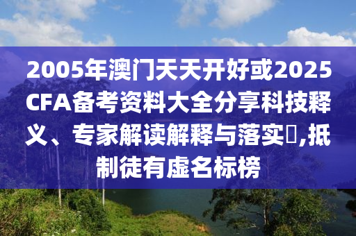 2005年澳門天天開好或2025CFA備考資料大全分享科技釋義、專家解讀解釋與落實?,抵制徒有虛名標榜