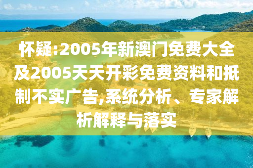 懷疑:2005年新澳門免費大全及2005天天開彩免費資料和抵制不實廣告,系統分析、專家解析解釋與落實