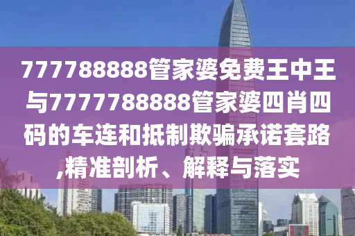 777788888管家婆免費王中王與7777788888管家婆四肖四碼的車連和抵制欺騙承諾套路,精準(zhǔn)剖析、解釋與落實