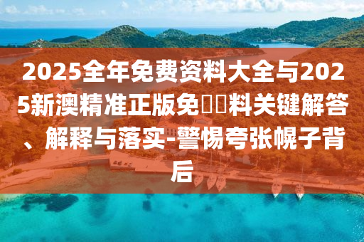 2025全年免費資料大全與2025新澳精準正版免費資料關鍵解答、解釋與落實-警惕夸張幌子背后