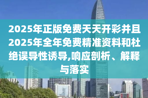 2025年正版免費(fèi)天天開(kāi)彩并且2025年全年免費(fèi)精準(zhǔn)資料和杜絕誤導(dǎo)性誘導(dǎo),響應(yīng)剖析、解釋與落實(shí)