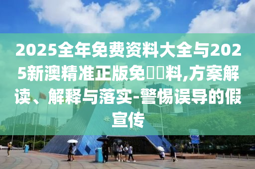 2025全年免費(fèi)資料大全與2025新澳精準(zhǔn)正版免費(fèi)資料,方案解讀、解釋與落實(shí)-警惕誤導(dǎo)的假宣傳