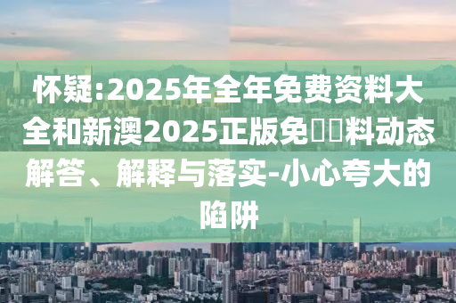 懷疑:2025年全年免費資料大全和新澳2025正版免費資料動態解答、解釋與落實-小心夸大的陷阱