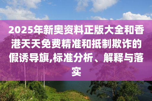 2025年新奧資料正版大全和香港天天免費精準和抵制欺詐的假誘導旗,標準分析、解釋與落實