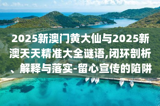 2025新澳門黃大仙與2025新澳天天精準(zhǔn)大全謎語(yǔ),閉環(huán)剖析、解釋與落實(shí)-留心宣傳的陷阱
