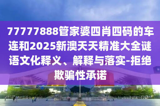 77777888管家婆四肖四碼的車連和2025新澳天天精準大全謎語文化釋義、解釋與落實-拒絕欺騙性承諾