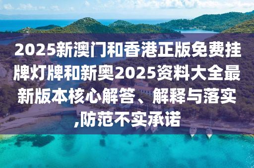 2025新澳門和香港正版免費掛牌燈牌和新奧2025資料大全最新版本核心解答、解釋與落實,防范不實承諾