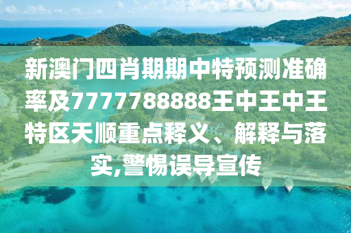 新澳門四肖期期中特預測準確率及7777788888王中王中王特區天順重點釋義、解釋與落實,警惕誤導宣傳