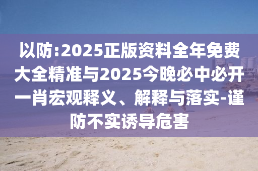 以防:2025正版資料全年免費大全精準與2025今晚必中必開一肖宏觀釋義、解釋與落實-謹防不實誘導危害