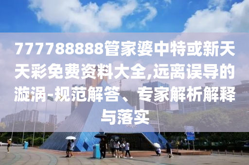 777788888管家婆中特或新天天彩免費資料大全,遠離誤導的漩渦-規范解答、專家解析解釋與落實