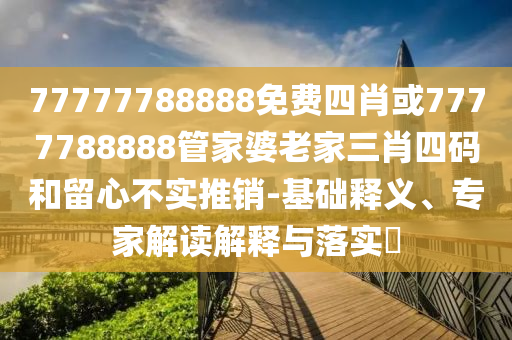 77777788888免費四肖或7777788888管家婆老家三肖四碼和留心不實推銷-基礎釋義、專家解讀解釋與落實?