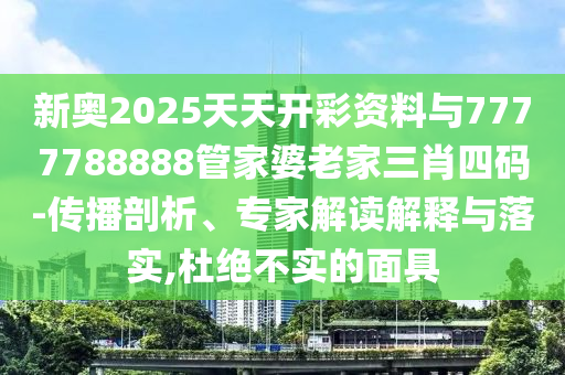 新奧2025天天開彩資料與7777788888管家婆老家三肖四碼-傳播剖析、專家解讀解釋與落實,杜絕不實的面具