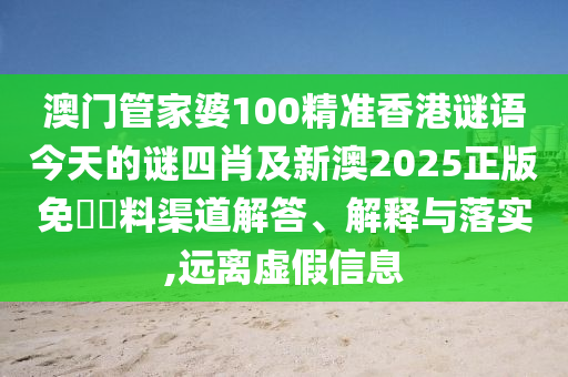 澳門管家婆100精準香港謎語今天的謎四肖及新澳2025正版免費資料渠道解答、解釋與落實,遠離虛假信息