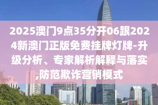 2025澳門9點35分開06跟2024新澳門正版免費掛牌燈牌-升級分析、專家解析解釋與落實,防范欺詐營銷模式