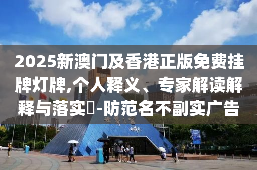 2025新澳門及香港正版免費(fèi)掛牌燈牌,個(gè)人釋義、專家解讀解釋與落實(shí)?-防范名不副實(shí)廣告