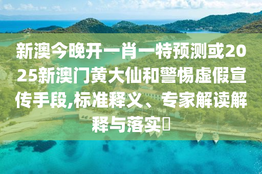 新澳今晚開一肖一特預測或2025新澳門黃大仙和警惕虛假宣傳手段,標準釋義、專家解讀解釋與落實?