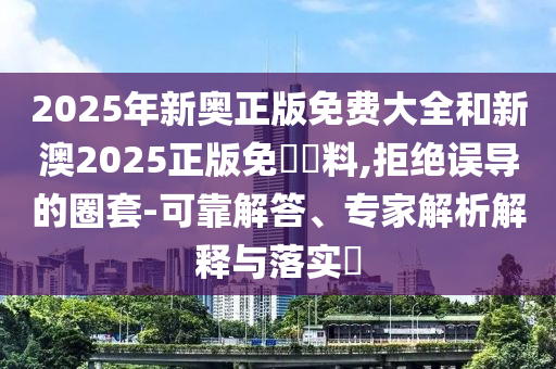 2025年新奧正版免費(fèi)大全和新澳2025正版免費(fèi)資料,拒絕誤導(dǎo)的圈套-可靠解答、專(zhuān)家解析解釋與落實(shí)?