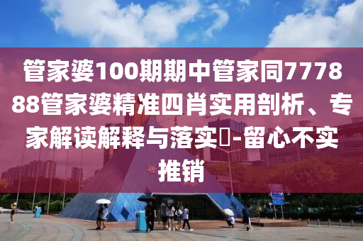 管家婆100期期中管家同777888管家婆精準四肖實用剖析、專家解讀解釋與落實?-留心不實推銷