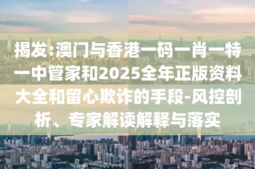 揭發:澳門與香港一碼一肖一特一中管家和2025全年正版資料大全和留心欺詐的手段-風控剖析、專家解讀解釋與落實