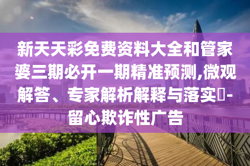 新天天彩免費資料大全和管家婆三期必開一期精準預測,微觀解答、專家解析解釋與落實?-留心欺詐性廣告